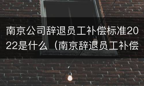南京公司辞退员工补偿标准2022是什么（南京辞退员工补偿标准2020）