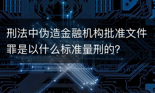 刑法中伪造金融机构批准文件罪是以什么标准量刑的？