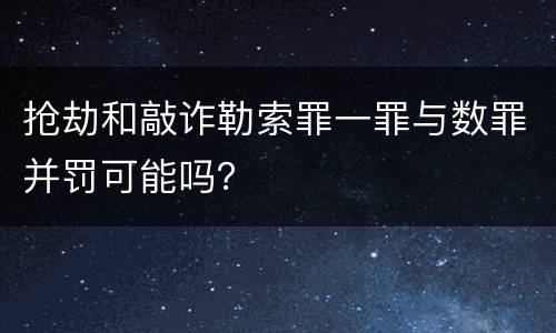抢劫和敲诈勒索罪一罪与数罪并罚可能吗？