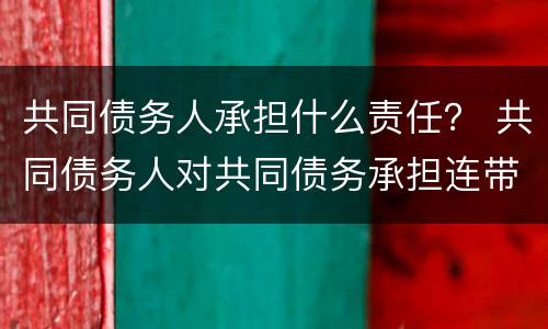 共同债务人承担什么责任？ 共同债务人对共同债务承担连带责任