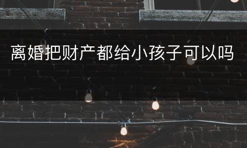 离婚把财产都给小孩子可以吗