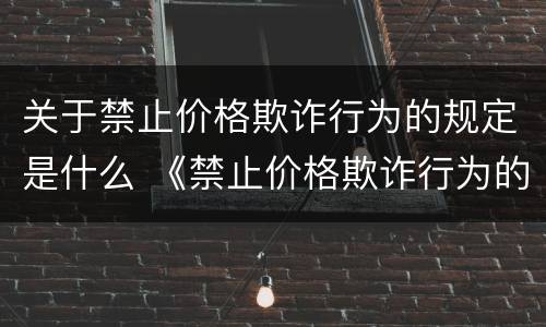 关于禁止价格欺诈行为的规定是什么 《禁止价格欺诈行为的规定》
