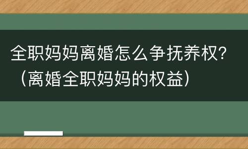 全职妈妈离婚怎么争抚养权？（离婚全职妈妈的权益）