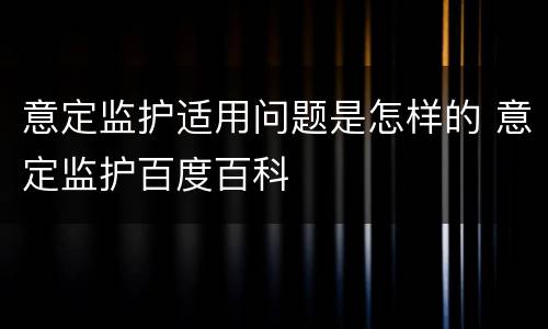 意定监护适用问题是怎样的 意定监护百度百科