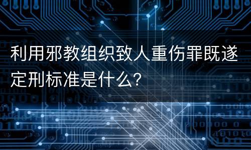 利用邪教组织致人重伤罪既遂定刑标准是什么？