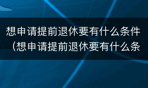 想申请提前退休要有什么条件（想申请提前退休要有什么条件?）