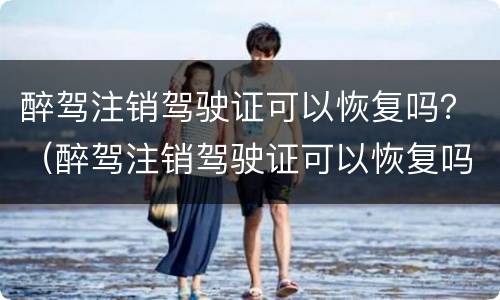 醉驾注销驾驶证可以恢复吗？（醉驾注销驾驶证可以恢复吗现在）