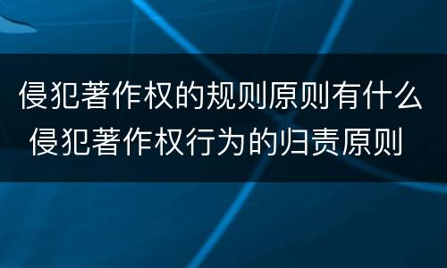 侵犯著作权的规则原则有什么 侵犯著作权行为的归责原则
