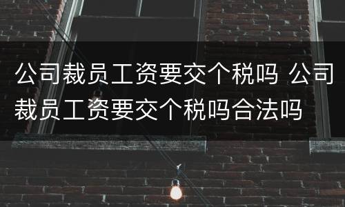 公司裁员工资要交个税吗 公司裁员工资要交个税吗合法吗
