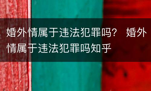 婚外情属于违法犯罪吗？ 婚外情属于违法犯罪吗知乎