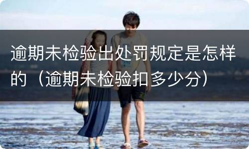 逾期未检验出处罚规定是怎样的（逾期未检验扣多少分）