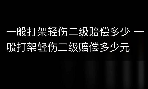 一般打架轻伤二级赔偿多少 一般打架轻伤二级赔偿多少元
