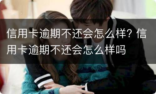 信用卡逾期不还会怎么样? 信用卡逾期不还会怎么样吗