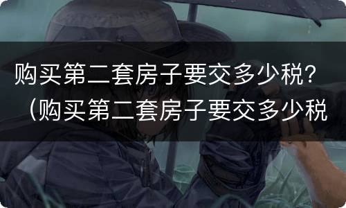 购买第二套房子要交多少税？（购买第二套房子要交多少税和费用）