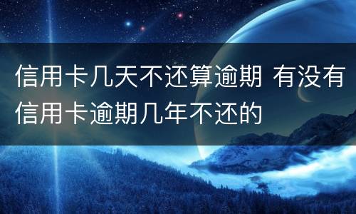 信用卡几天不还算逾期 有没有信用卡逾期几年不还的