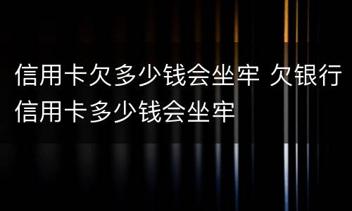 信用卡欠多少钱会坐牢 欠银行信用卡多少钱会坐牢