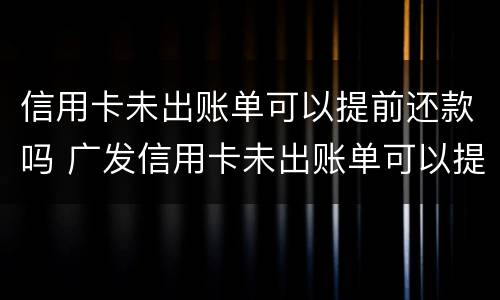 信用卡未出账单可以提前还款吗 广发信用卡未出账单可以提前还款吗