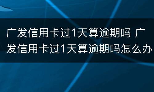 广发信用卡过1天算逾期吗 广发信用卡过1天算逾期吗怎么办