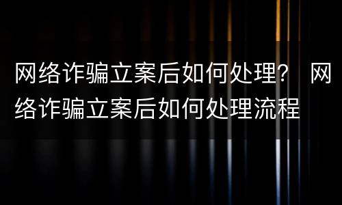 网络诈骗立案后如何处理？ 网络诈骗立案后如何处理流程