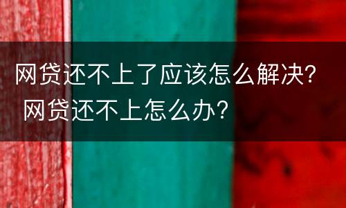 网贷还不上了应该怎么解决？ 网贷还不上怎么办?