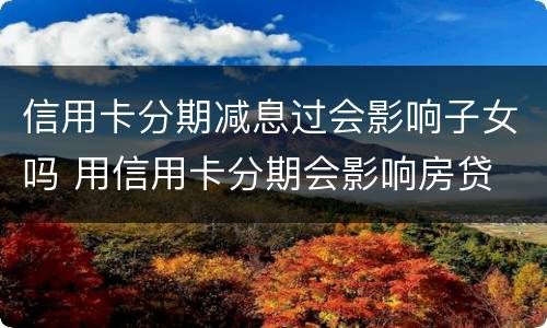 信用卡分期减息过会影响子女吗 用信用卡分期会影响房贷