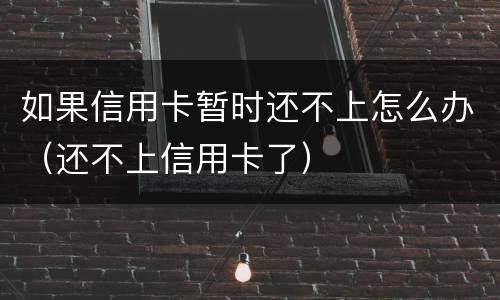 如果信用卡暂时还不上怎么办（还不上信用卡了）