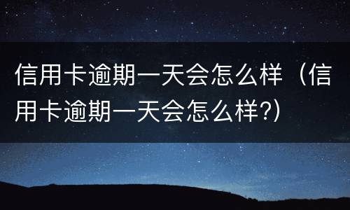 信用卡逾期一天会怎么样（信用卡逾期一天会怎么样?）