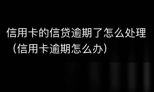 信用卡的信贷逾期了怎么处理（信用卡逾期怎么办）