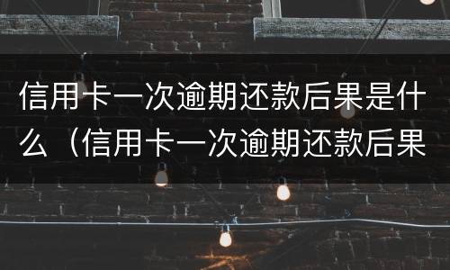 信用卡一次逾期还款后果是什么（信用卡一次逾期还款后果是什么呢）