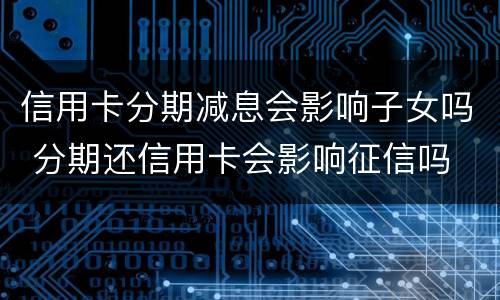 信用卡分期减息会影响子女吗 分期还信用卡会影响征信吗