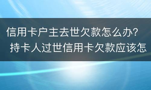 信用卡户主去世欠款怎么办？ 持卡人过世信用卡欠款应该怎么办