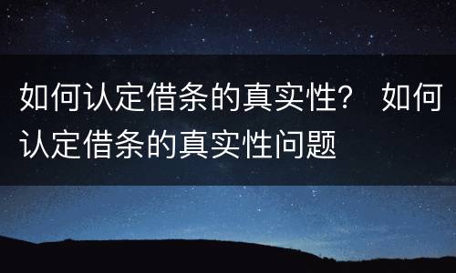 如何认定借条的真实性？ 如何认定借条的真实性问题