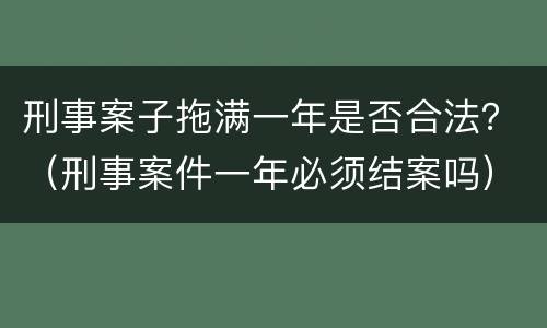 刑事案子拖满一年是否合法？（刑事案件一年必须结案吗）