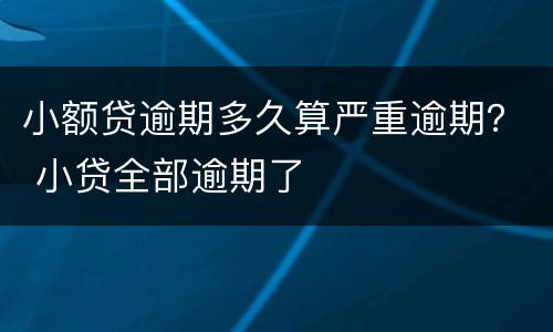 小额贷逾期多久算严重逾期？ 小贷全部逾期了