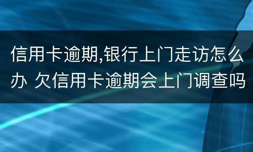 信用卡逾期,银行上门走访怎么办 欠信用卡逾期会上门调查吗