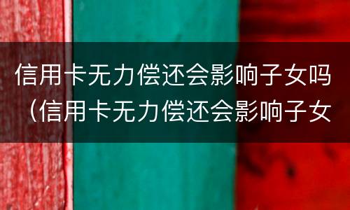 信用卡无力偿还会影响子女吗（信用卡无力偿还会影响子女吗知乎）