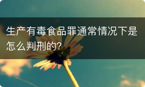 生产有毒食品罪通常情况下是怎么判刑的？