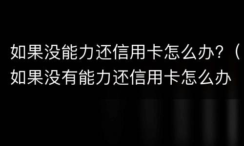 如果没能力还信用卡怎么办?（如果没有能力还信用卡怎么办）