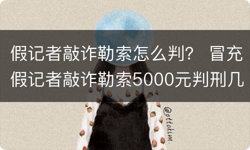 假记者敲诈勒索怎么判？ 冒充假记者敲诈勒索5000元判刑几年