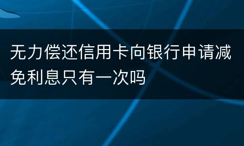 无力偿还信用卡向银行申请减免利息只有一次吗