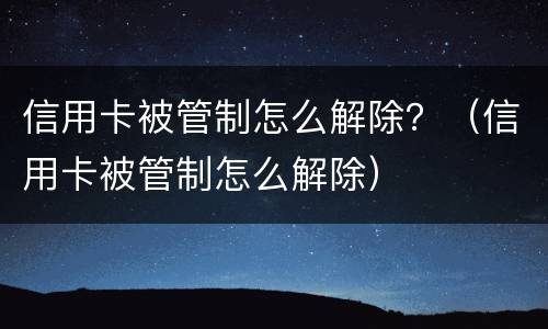 信用卡被管制怎么解除？（信用卡被管制怎么解除）