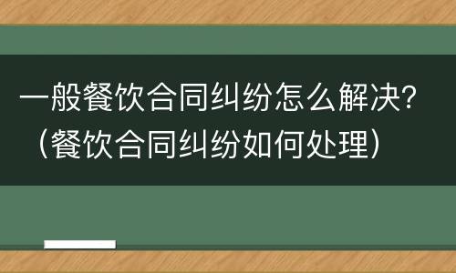 一般餐饮合同纠纷怎么解决？（餐饮合同纠纷如何处理）