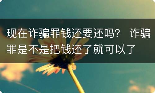 现在诈骗罪钱还要还吗？ 诈骗罪是不是把钱还了就可以了