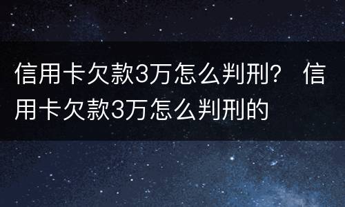 信用卡欠款3万怎么判刑？ 信用卡欠款3万怎么判刑的