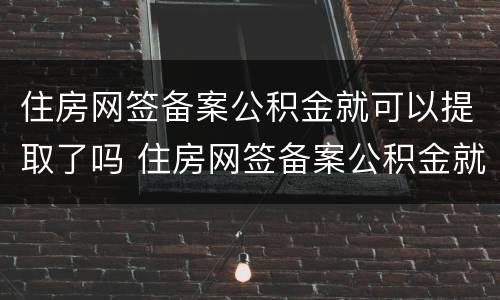 住房网签备案公积金就可以提取了吗 住房网签备案公积金就可以提取了吗怎么办