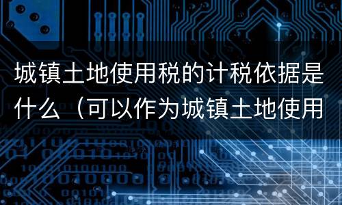 城镇土地使用税的计税依据是什么（可以作为城镇土地使用税计税依据的是）