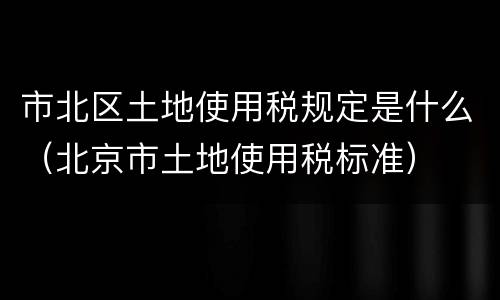 市北区土地使用税规定是什么（北京市土地使用税标准）