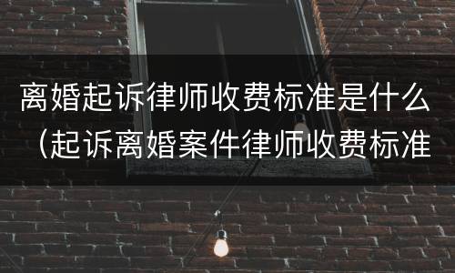 离婚起诉律师收费标准是什么（起诉离婚案件律师收费标准）