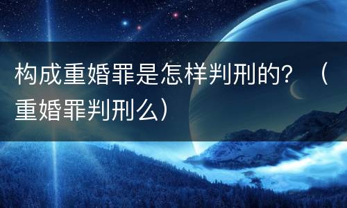 构成重婚罪是怎样判刑的？（重婚罪判刑么）