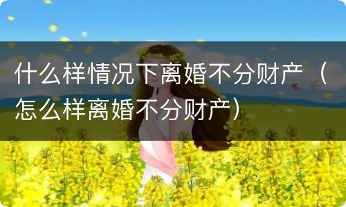 什么样情况下离婚不分财产（怎么样离婚不分财产）